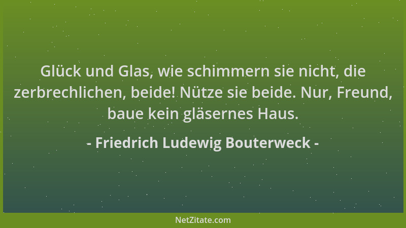 Friedrich Ludewig Bouterweck - Glück und Glas, wie schimmern sie nicht, die zerbrechlichen, beide! Nütze sie beide. Nur, Fr...