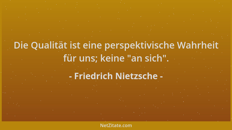 Friedrich Nietzsche - Die Qualität ist eine perspektivische Wahrheit für uns; keine  "an sich "....