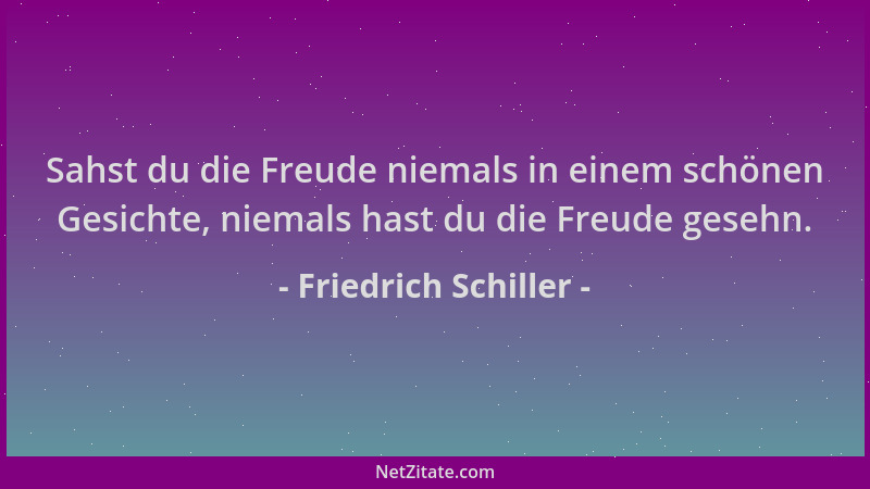 Friedrich Schiller - Sahst du die Freude niemals in einem schönen Gesichte, niemals hast du die Freude gesehn....