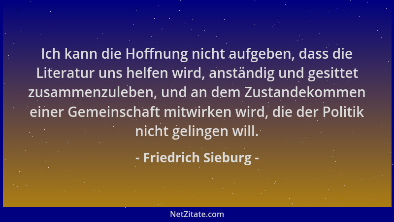 Friedrich Sieburg - Ich kann die Hoffnung nicht aufgeben, dass die Literatur uns helfen wird, anständig und gesittet zusamm...
