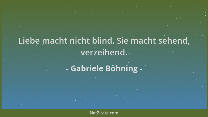 Gabriele Böhning - Liebe macht nicht blind. Sie macht sehend, verzeihend....