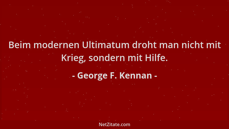 George F. Kennan - Beim modernen Ultimatum droht man nicht mit Krieg, sondern mit Hilfe....
