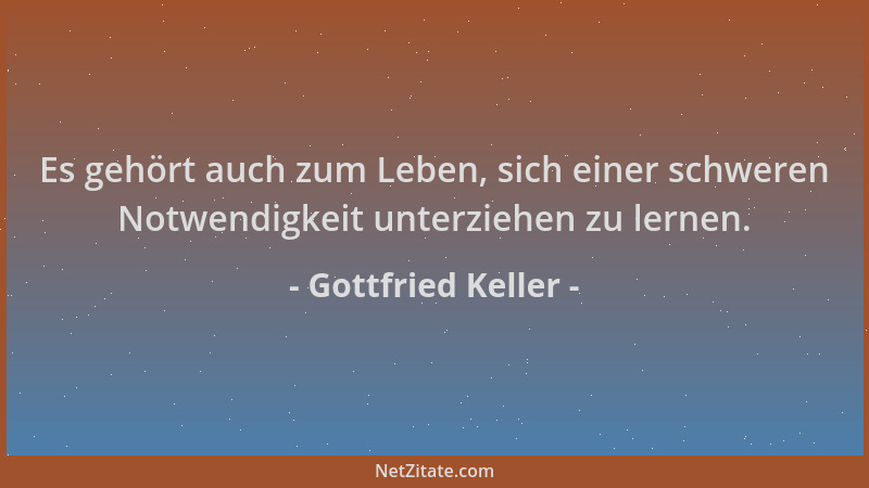Gottfried Keller - Es gehört auch zum Leben, sich einer schweren Notwendigkeit unterziehen zu lernen....