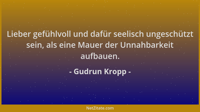 Gudrun Kropp - Lieber gefühlvoll und dafür seelisch ungeschützt sein, als eine Mauer der Unnahbarkeit aufbauen....
