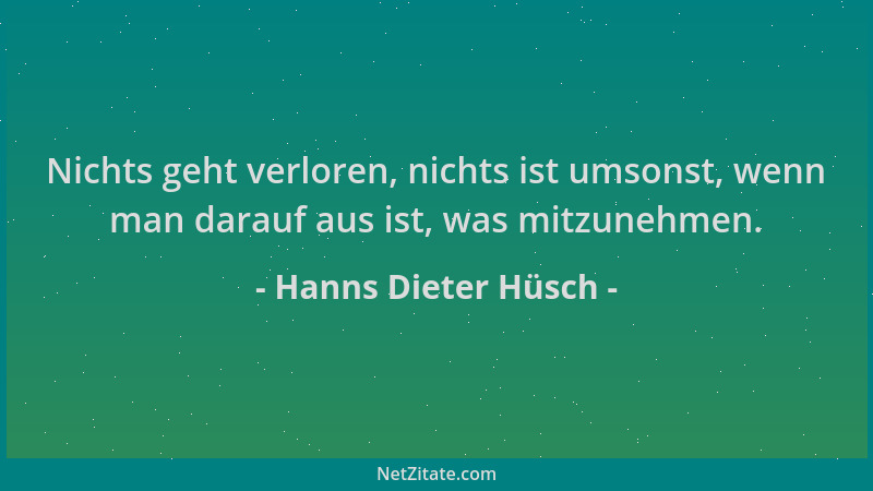 Hanns Dieter Hüsch - Nichts geht verloren, nichts ist umsonst, wenn man darauf aus ist, was mitzunehmen....
