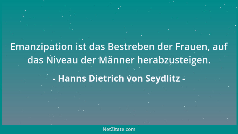 Hanns Dietrich von Seydlitz - Emanzipation ist das Bestreben der Frauen, auf das Niveau der Männer herabzusteigen....