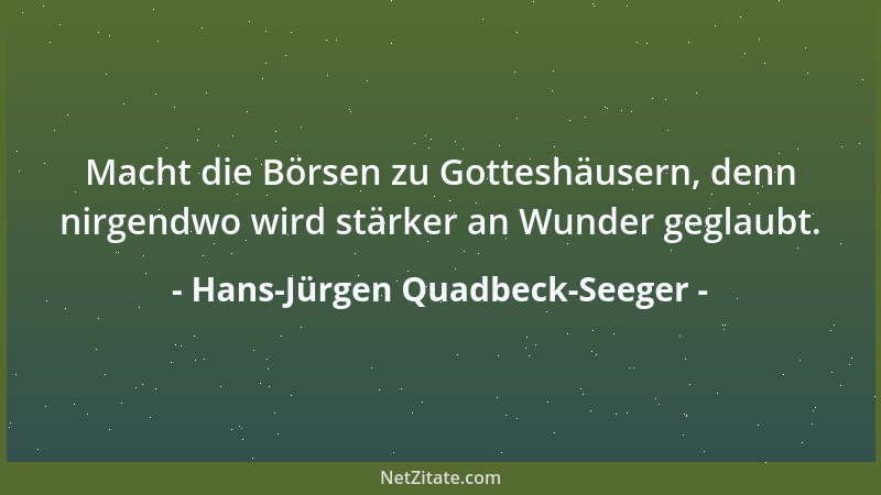 Hans-Jürgen Quadbeck-Seeger - Macht die Börsen zu Gotteshäusern, denn nirgendwo wird stärker an Wunder geglaubt....
