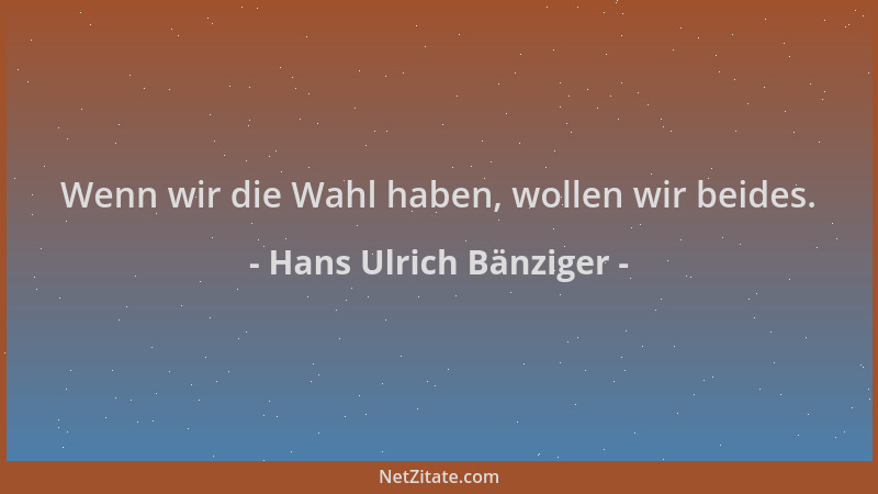 Hans Ulrich Bänziger - Wenn wir die Wahl haben, wollen wir beides....