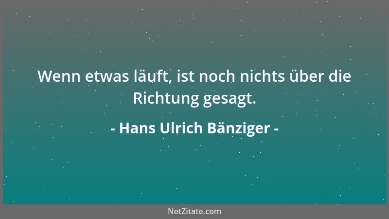 Hans Ulrich Bänziger - Wenn etwas läuft, ist noch nichts über die Richtung gesagt....