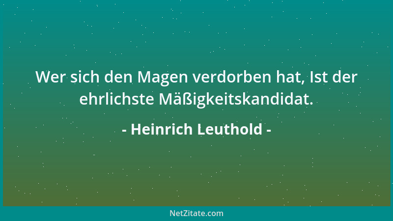 Heinrich Leuthold - Wer sich den Magen verdorben hat, Ist der ehrlichste Mäßigkeitskandidat....