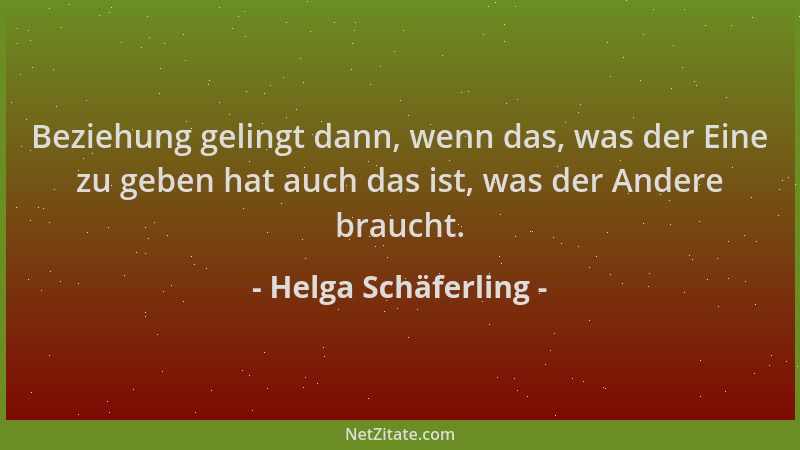 Helga Schäferling - Beziehung gelingt dann, wenn das, was der Eine zu geben hat auch das ist, was der Andere braucht....