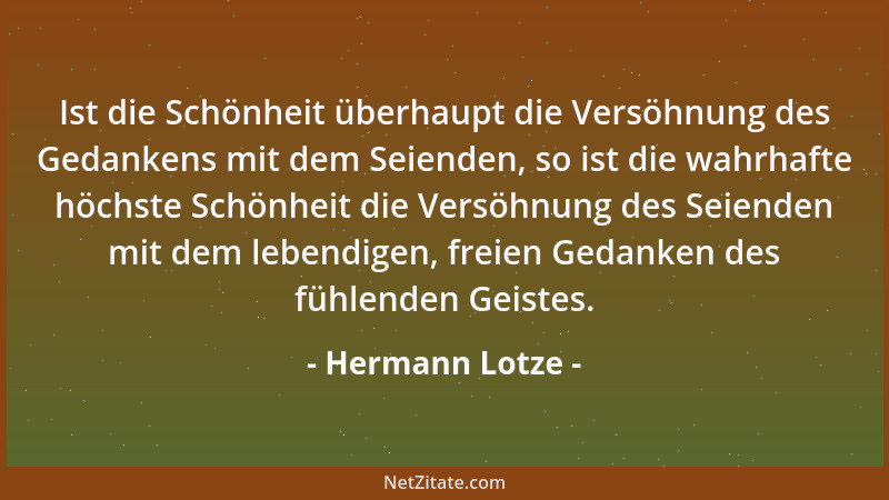 Hermann Lotze - Ist die Schönheit überhaupt die Versöhnung des Gedankens mit dem Seienden, so ist die wahrhafte höchste Sch...