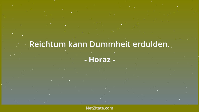 Horaz - Reichtum kann Dummheit erdulden....