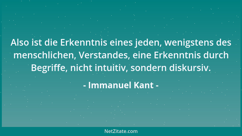 Immanuel Kant - Also ist die Erkenntnis eines jeden, wenigstens des menschlichen, Verstandes, eine Erkenntnis durch Begriff...