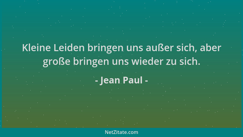Jean Paul - Kleine Leiden bringen uns außer sich, aber große bringen uns wieder zu sich....