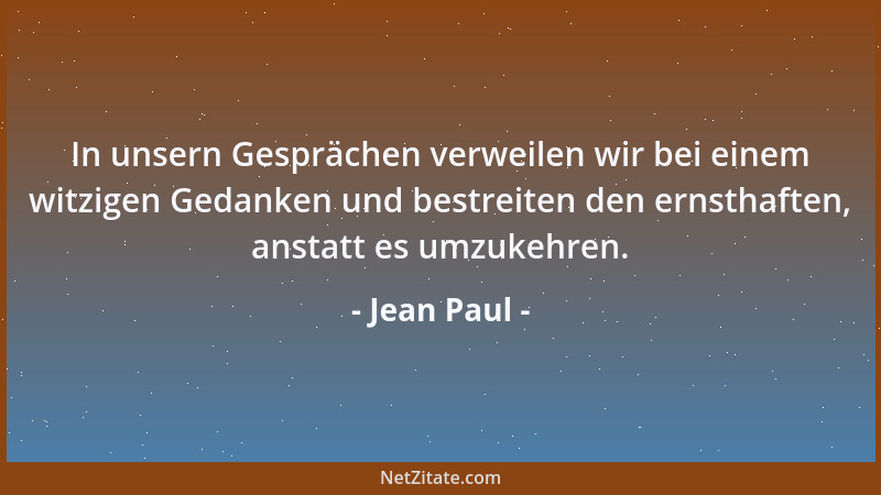 Jean Paul - In unsern Gesprächen verweilen wir bei einem witzigen Gedanken und bestreiten den ernsthaften, anstatt es umzuk...