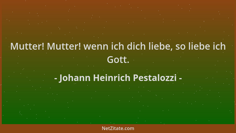 Johann Heinrich Pestalozzi - Mutter! Mutter! wenn ich dich liebe, so liebe ich Gott....
