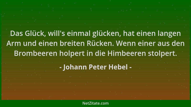 Johann Peter Hebel - Das Glück, will 's einmal glücken, hat einen langen Arm und einen breiten Rücken. Wenn einer aus den Br...