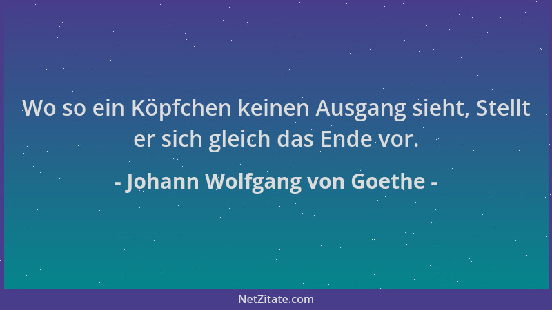 Johann Wolfgang von Goethe - Wo so ein Köpfchen keinen Ausgang sieht, Stellt er sich gleich das Ende vor....