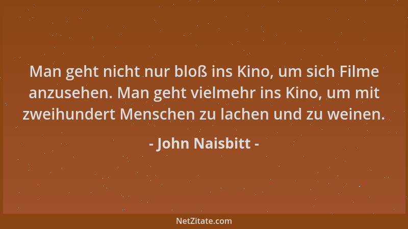 John Naisbitt - Man geht nicht nur bloß ins Kino, um sich Filme anzusehen. Man geht vielmehr ins Kino, um mit zweihundert M...