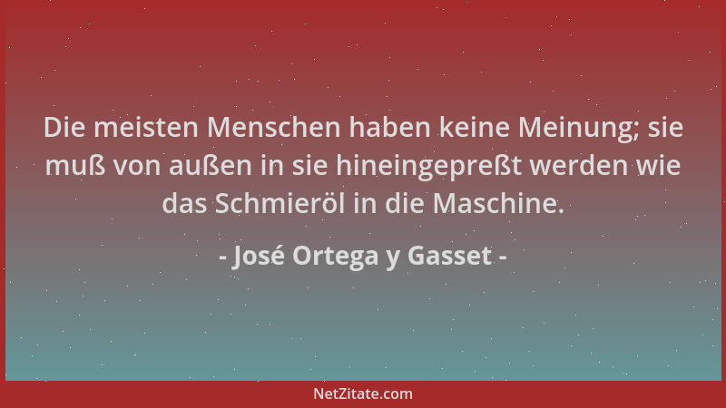 José Ortega y Gasset - Die meisten Menschen haben keine Meinung; sie muß von außen in sie hineingepreßt werden wie das Schm...