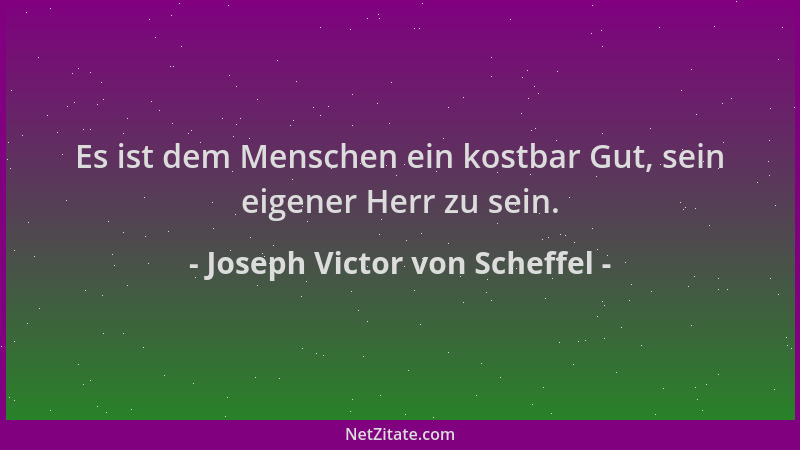 Joseph Victor von Scheffel - Es ist dem Menschen ein kostbar Gut, sein eigener Herr zu sein....