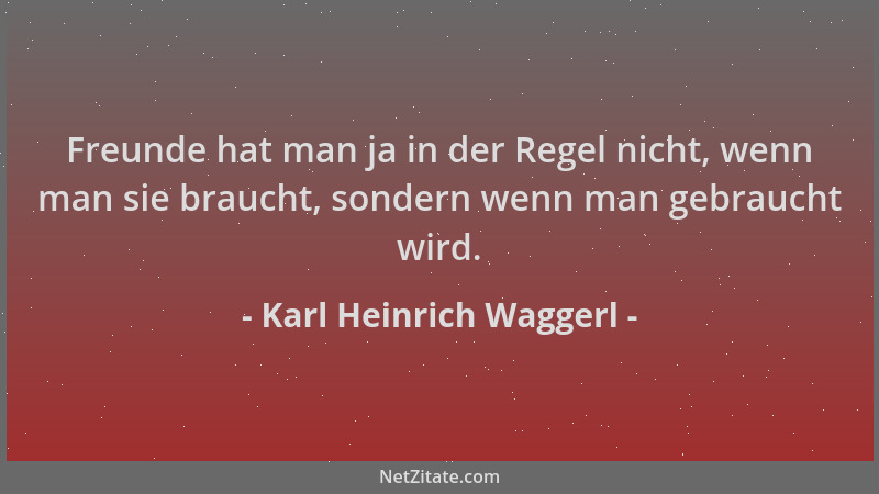 Karl Heinrich Waggerl - Freunde hat man ja in der Regel nicht, wenn man sie braucht, sondern wenn man gebraucht wird....