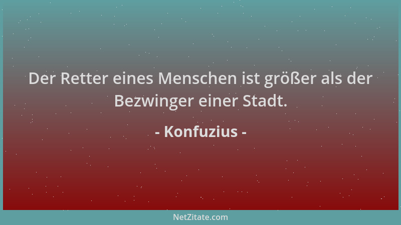 Konfuzius - Der Retter eines Menschen ist größer als der Bezwinger einer Stadt....