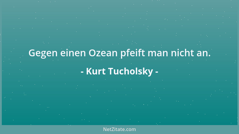 Kurt Tucholsky - Gegen einen Ozean pfeift man nicht an....