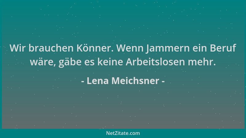 Lena Meichsner - Wir brauchen Könner. Wenn Jammern ein Beruf wäre, gäbe es keine Arbeitslosen mehr....