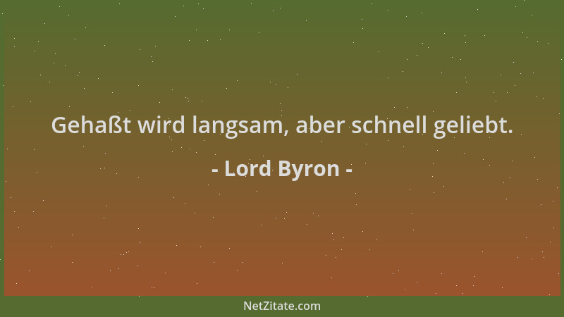 Lord Byron - Gehaßt wird langsam, aber schnell geliebt....