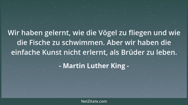 Martin Luther King - Wir haben gelernt, wie die Vögel zu fliegen und wie die Fische zu schwimmen. Aber wir haben die einfac...