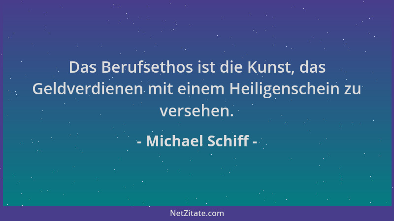 Michael Schiff - Das Berufsethos ist die Kunst, das Geldverdienen mit einem Heiligenschein zu versehen....