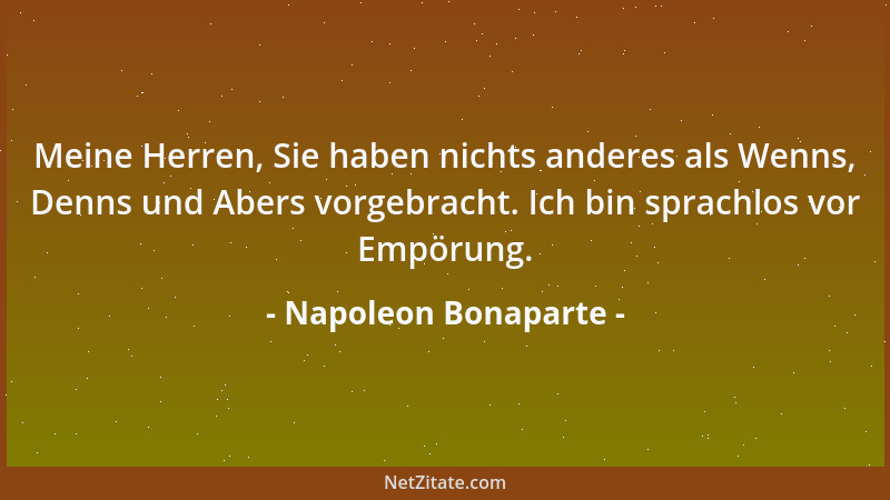 Napoleon Bonaparte - Meine Herren, Sie haben nichts anderes als Wenns, Denns und Abers vorgebracht. Ich bin sprachlos vor E...