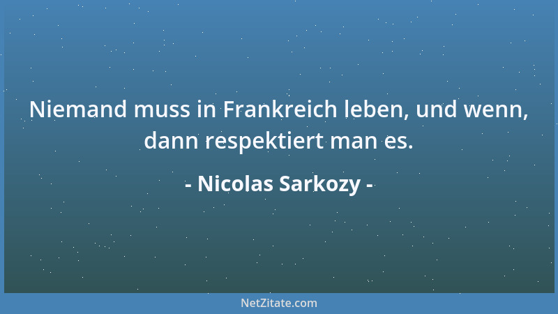 Nicolas Sarkozy - Niemand muss in Frankreich leben, und wenn, dann respektiert man es....
