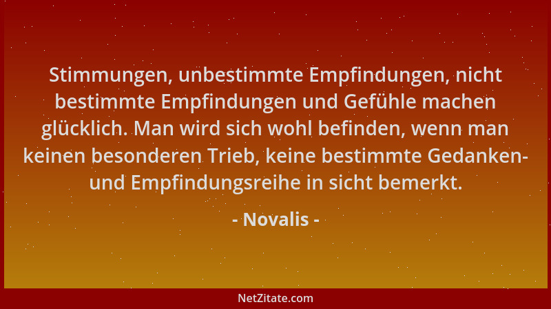 Novalis - Stimmungen, unbestimmte Empfindungen, nicht bestimmte Empfindungen und Gefühle machen glücklich. Man wird sich wo...