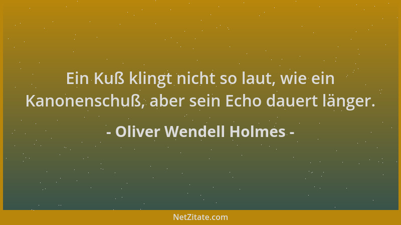 Oliver Wendell Holmes - Ein Kuß klingt nicht so laut, wie ein Kanonenschuß, aber sein Echo dauert länger....