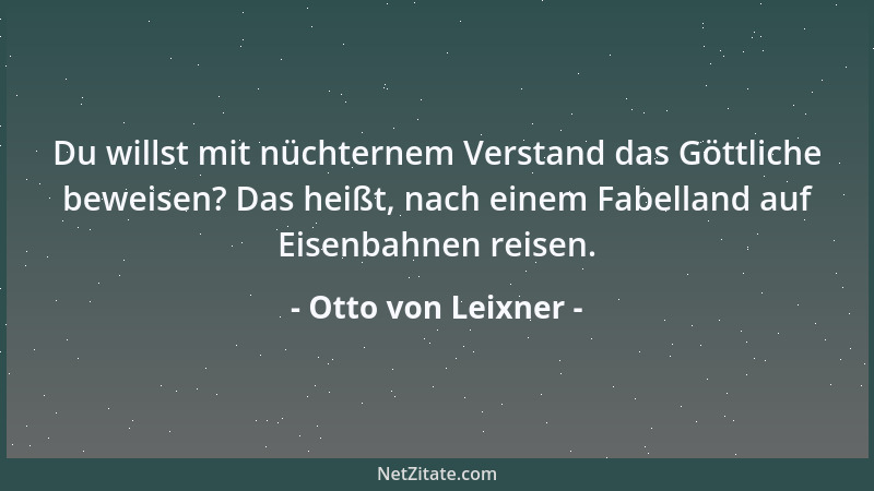 Otto von Leixner - Du willst mit nüchternem Verstand das Göttliche beweisen? Das heißt, nach einem Fabelland auf Eisenbahne...