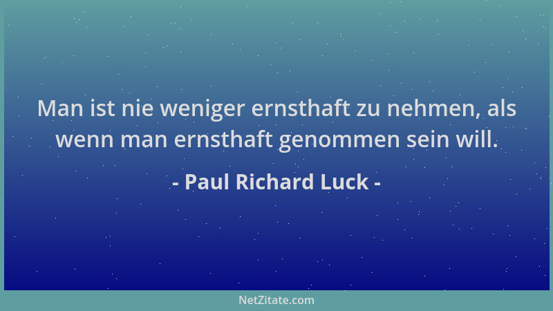 Paul Richard Luck - Man ist nie weniger ernsthaft zu nehmen, als wenn man ernsthaft genommen sein will....