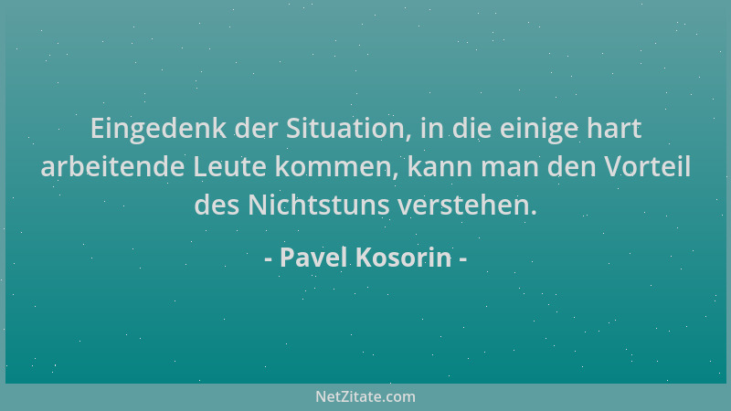 Pavel Kosorin - Eingedenk der Situation, in die einige hart arbeitende Leute kommen, kann man den Vorteil des Nichtstuns ve...