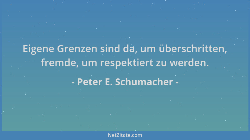Peter E. Schumacher - Eigene Grenzen sind da, um überschritten, fremde, um respektiert zu werden....