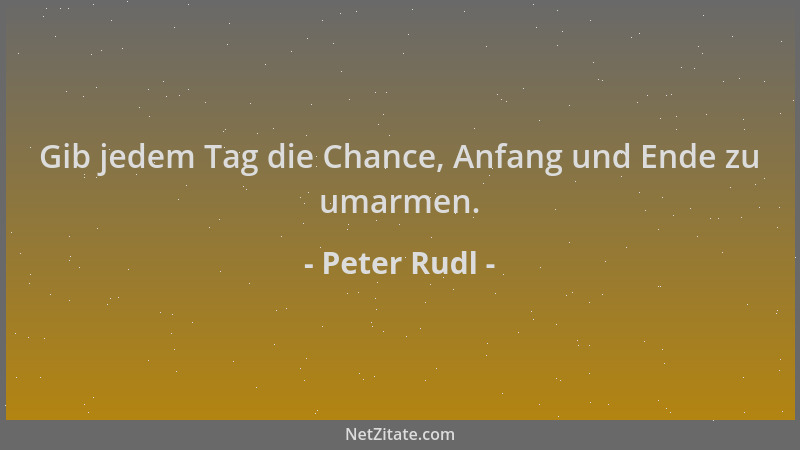 Peter Rudl - Gib jedem Tag die Chance, Anfang und Ende zu umarmen....