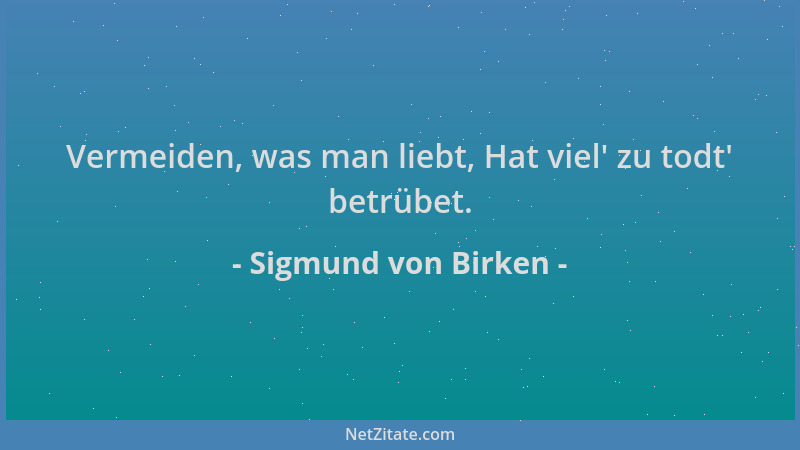 Sigmund von Birken - Vermeiden, was man liebt, Hat viel ' zu todt ' betrübet....