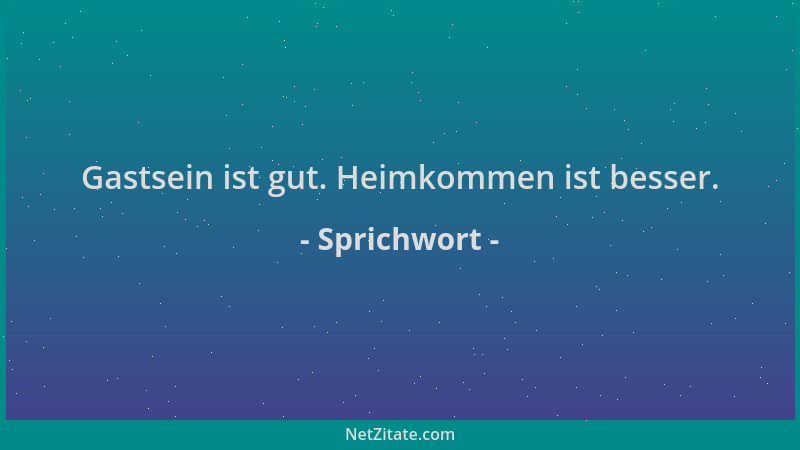 Sprichwort - Gastsein ist gut. Heimkommen ist besser....