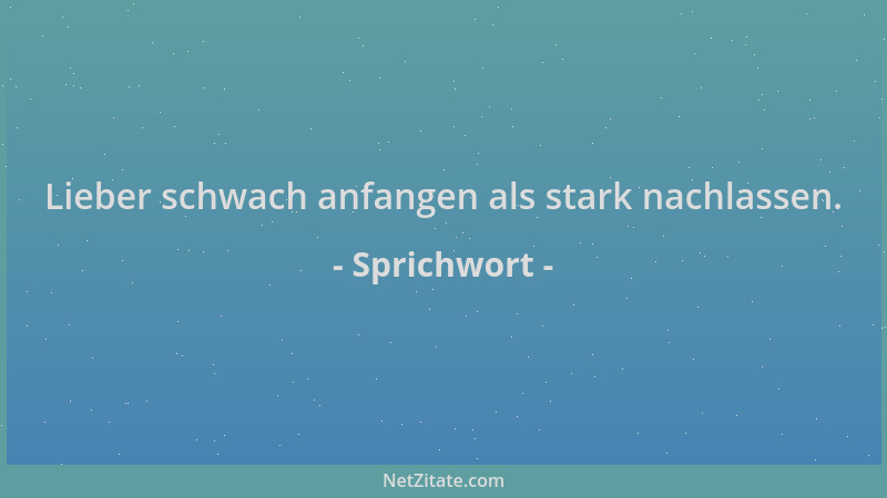 Sprichwort - Lieber schwach anfangen als stark nachlassen....