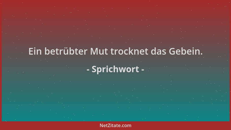 Sprichwort - Ein betrübter Mut trocknet das Gebein....