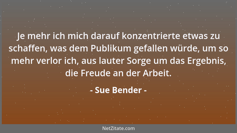 Sue Bender - Je mehr ich mich darauf konzentrierte etwas zu schaffen, was dem Publikum gefallen würde, um so mehr verlor ic...