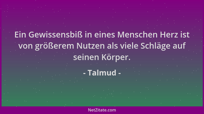 Talmud - Ein Gewissensbiß in eines Menschen Herz ist von größerem Nutzen als viele Schläge auf seinen Körper....