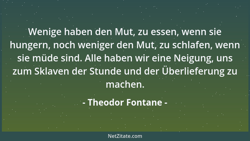 Theodor Fontane - Wenige haben den Mut, zu essen, wenn sie hungern, noch weniger den Mut, zu schlafen, wenn sie müde sind....