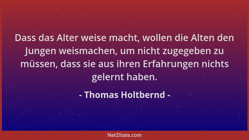Thomas Holtbernd - Dass das Alter weise macht, wollen die Alten den Jungen weismachen, um nicht zugegeben zu müssen, dass s...